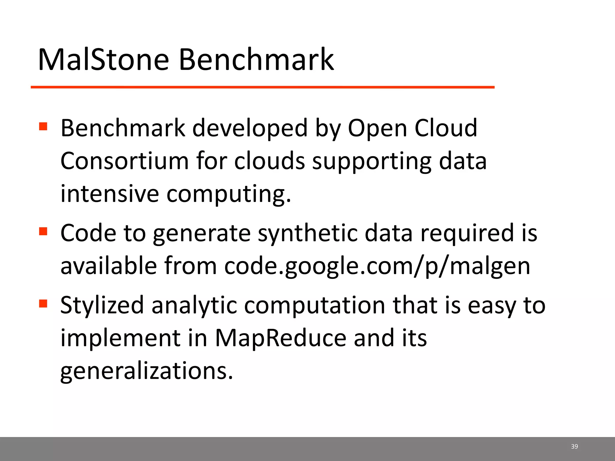 MalStone Benchmark
 Benchmark developed by Open Cloud
Consortium for clouds supporting data
intensive computing.
 Code to generate synthetic data required is
available from code.google.com/p/malgen
 Stylized analytic computation that is easy to
implement in MapReduce and its
generalizations.
39
 