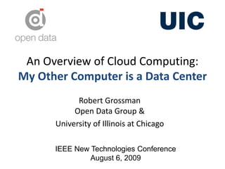 An Overview of Cloud Computing:
My Other Computer is a Data Center
Robert Grossman
Open Data Group &
University of Illinois at Chicago
IEEE New Technologies Conference
August 6, 2009
 