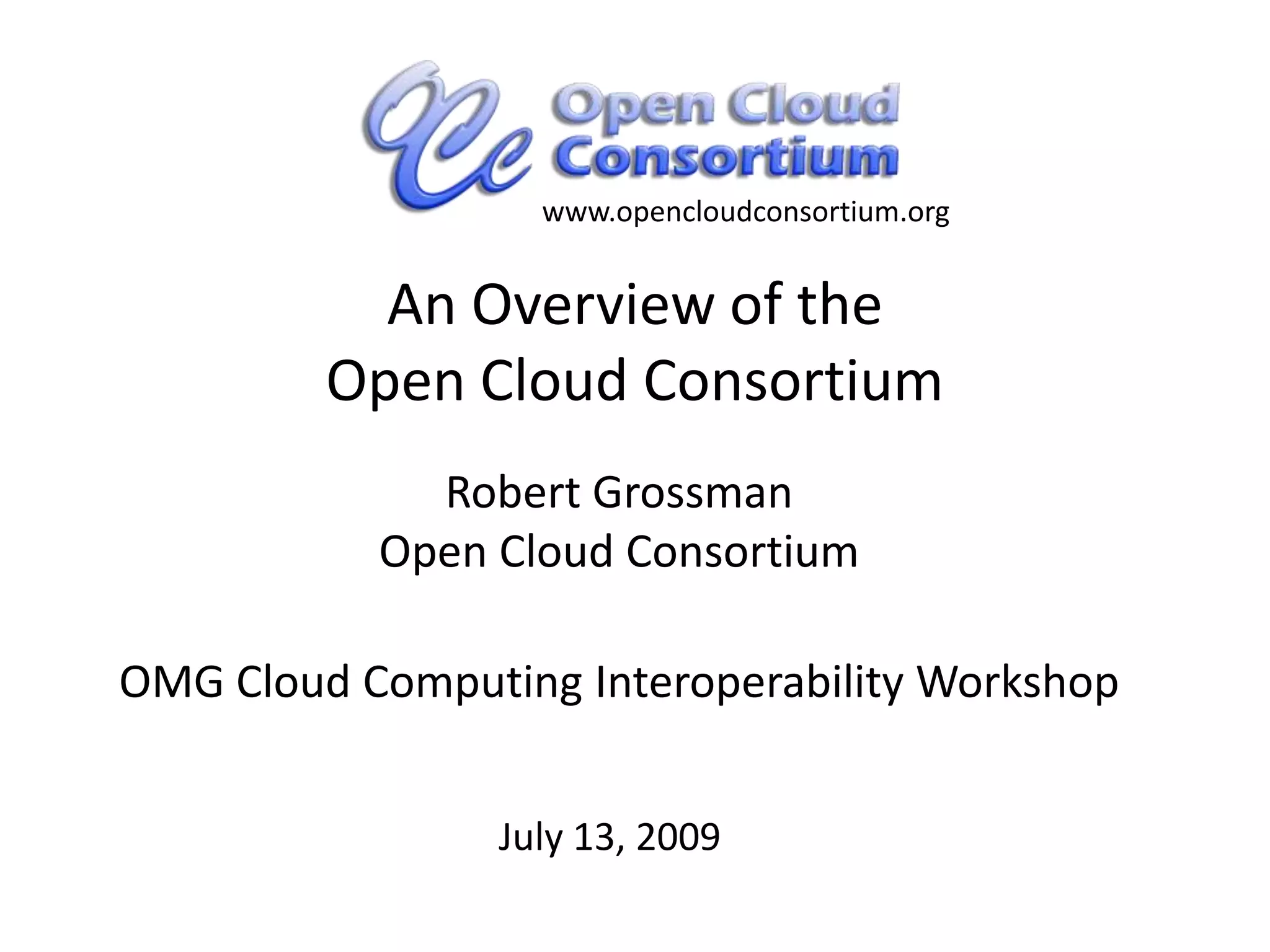 www.opencloudconsortium.orgAn Overview of the Open Cloud ConsortiumRobert GrossmanOpen Cloud ConsortiumOMG Cloud Computing Interoperability Workshop July 13, 2009        