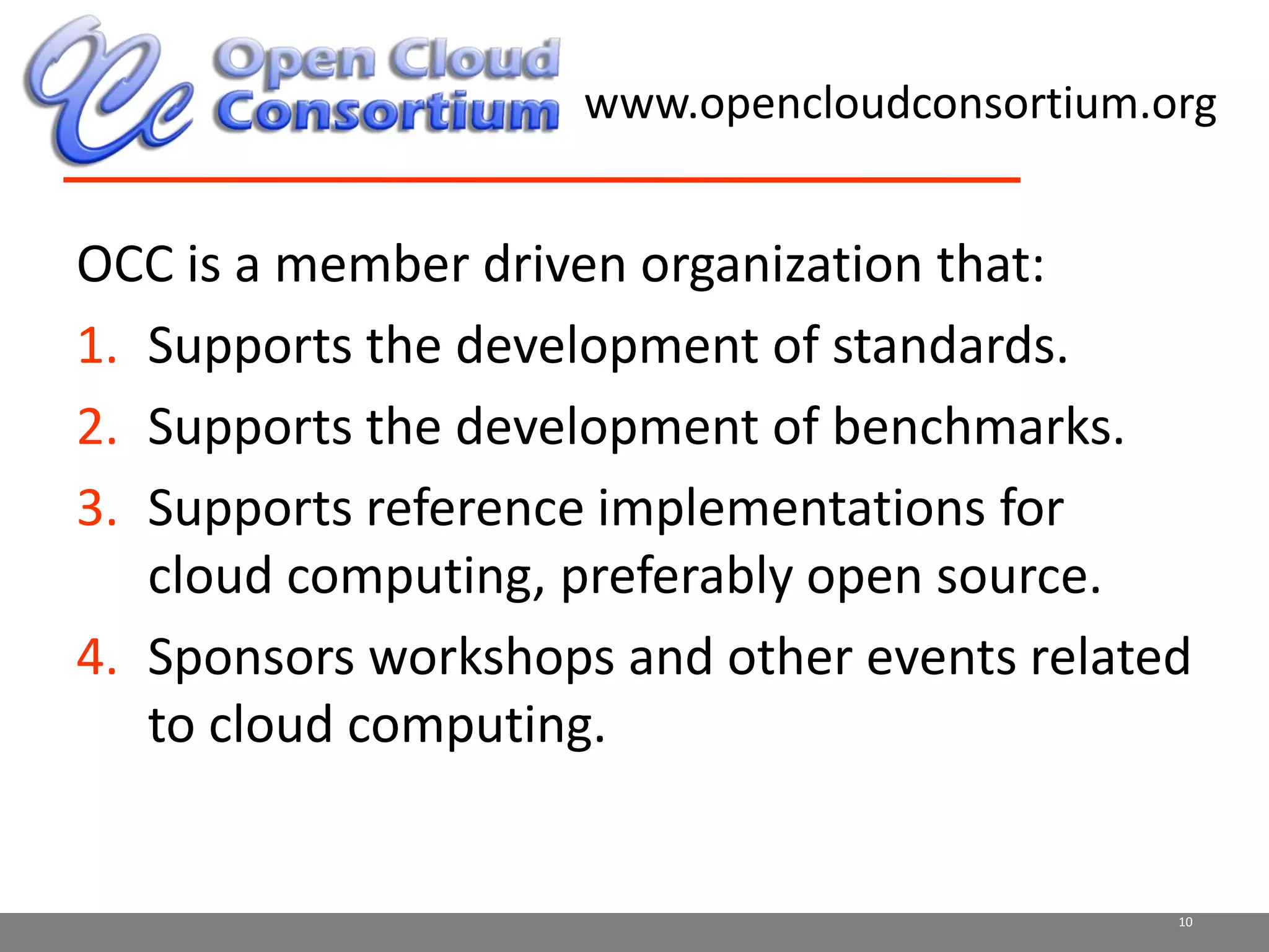www.opencloudconsortium.orgOCC is a member driven organization that:Supports the development of standards.Supports the development of benchmarks.Supports reference implementations for cloud computing, preferably open source.  Sponsors workshops and other events related to cloud computing.10