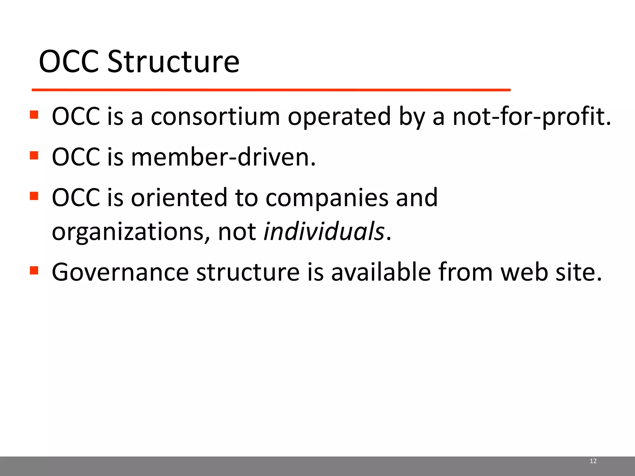 OCC StructureOCC is a consortium operated by a not-for-profit.OCC is member-driven.    OCC is oriented to companies and organizations, not individuals.Governance structure is available from web site.12
