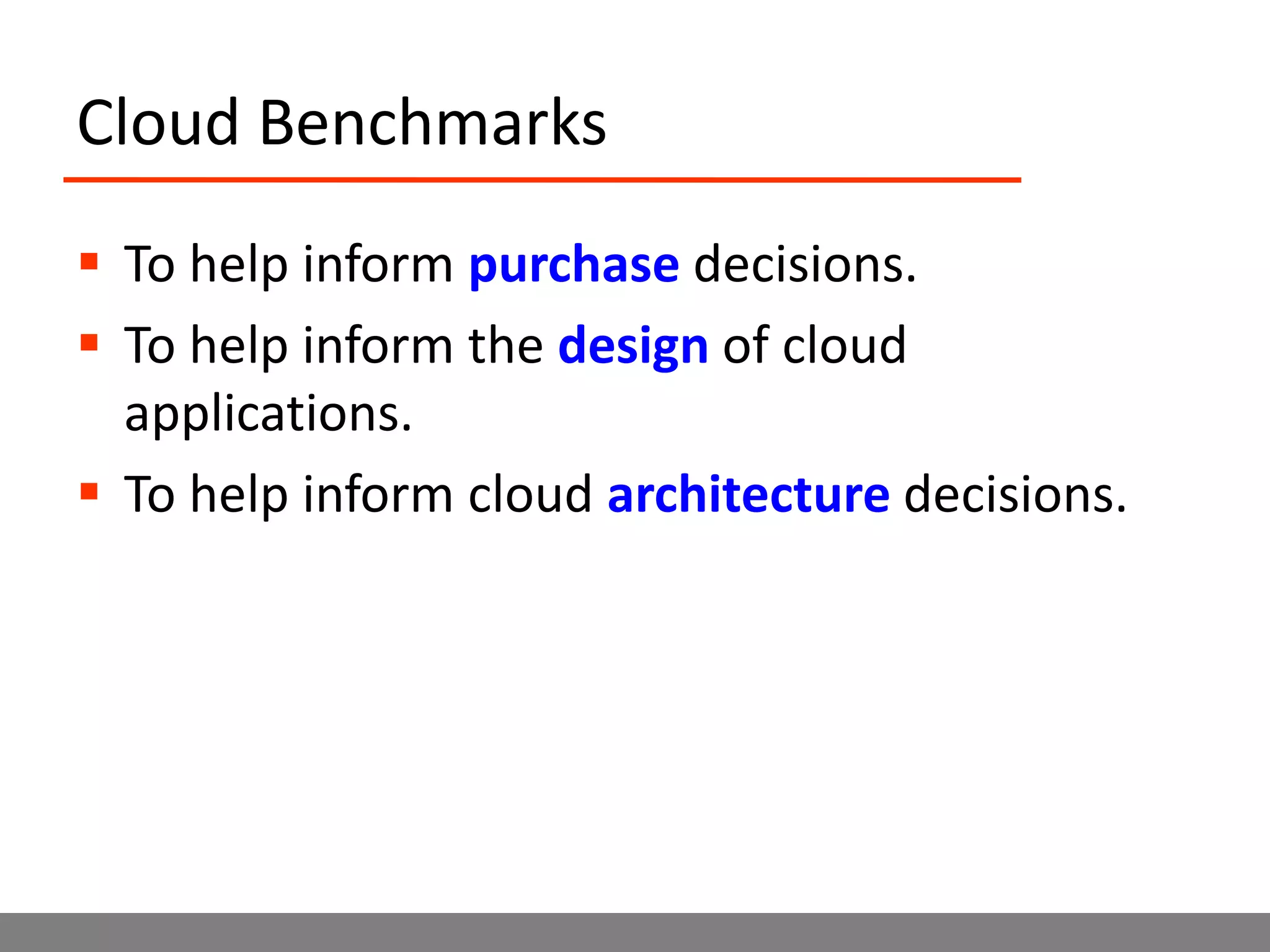 Cloud BenchmarksTo help inform purchase decisions.To help inform the design of cloud applications.To help inform cloud architecture decisions.