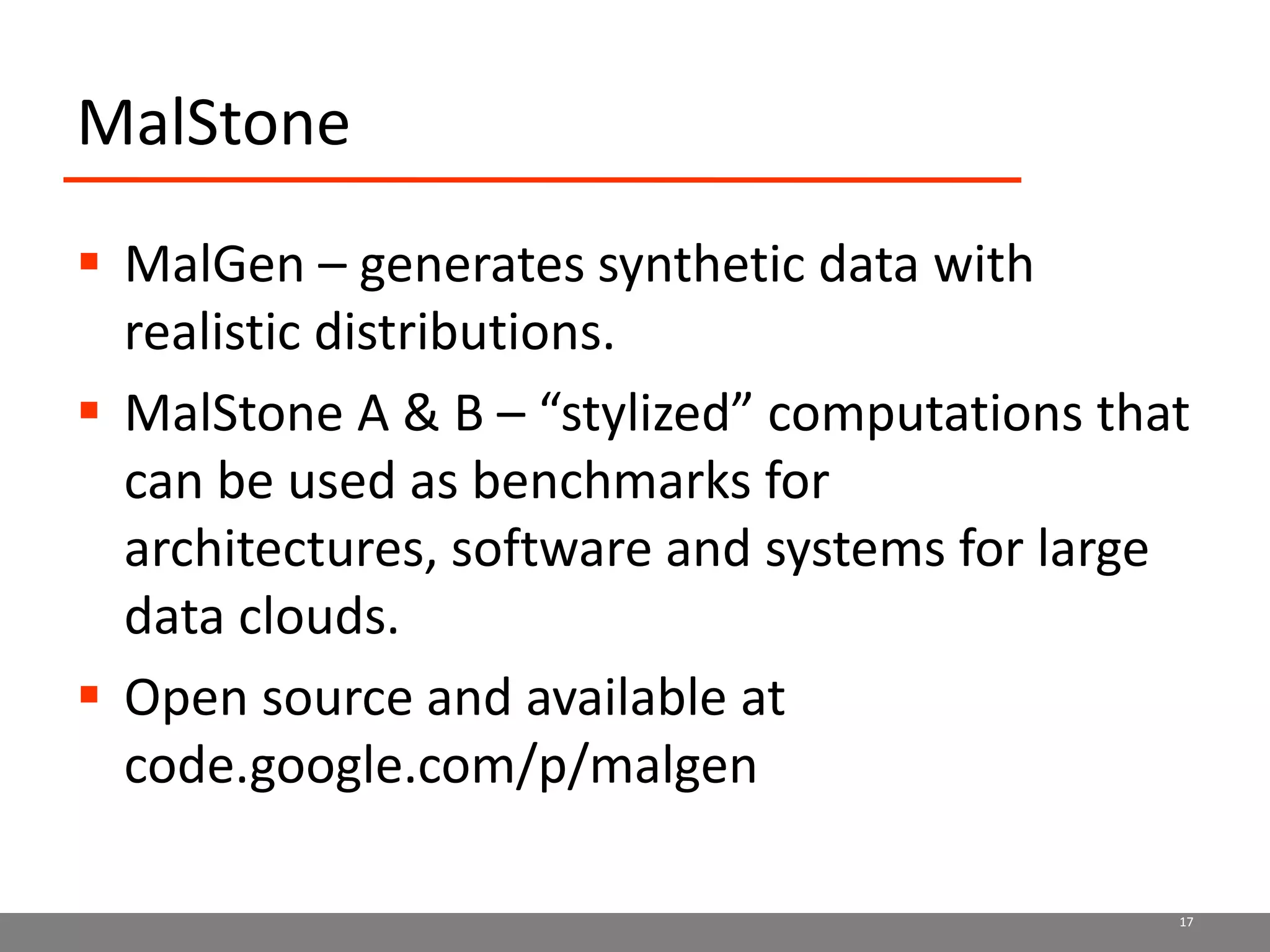 MalStoneMalGen – generates synthetic data with realistic distributions.MalStone A & B – “stylized” computations that can be used as benchmarks for architectures, software and systems for large data clouds.Open source and available at code.google.com/p/malgen17