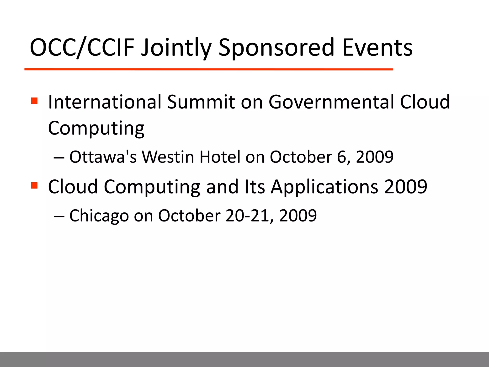 OCC/CCIF Jointly Sponsored EventsInternational Summit on Governmental Cloud ComputingOttawa&apos;s Westin Hotel on October 6, 2009Cloud Computing and Its Applications 2009Chicago on October 20-21, 2009