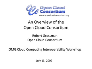 www.opencloudconsortium.org An Overview of the Open Cloud Consortium Robert GrossmanOpen Cloud Consortium OMG Cloud Computing Interoperability Workshop  July 13, 2009         