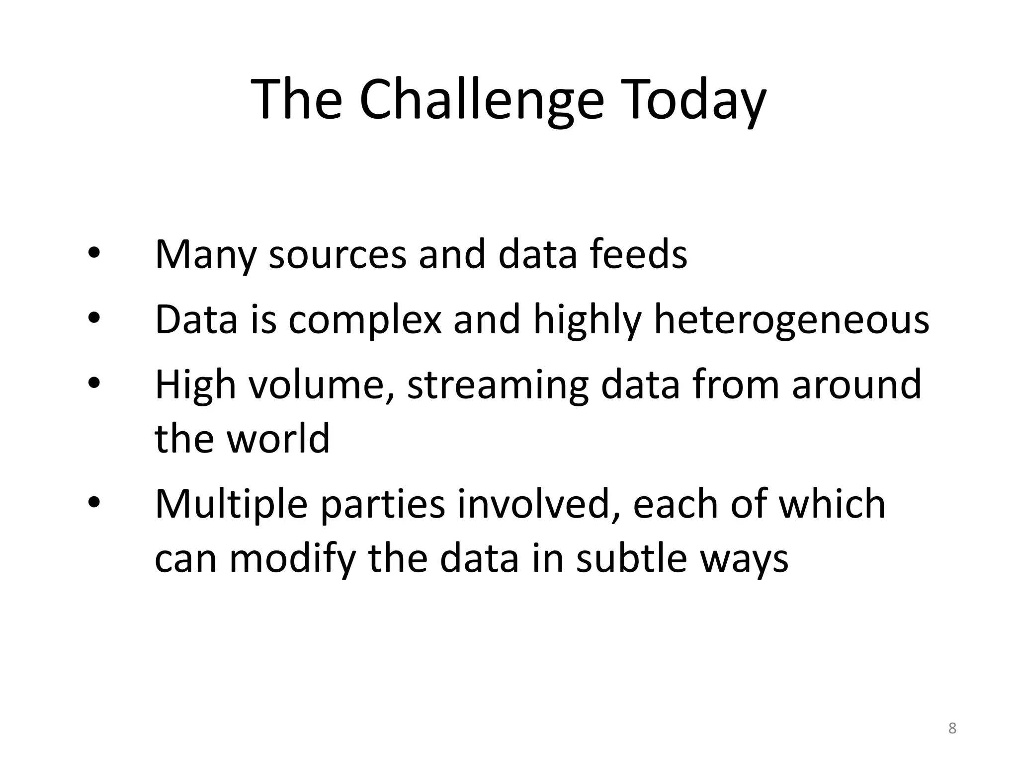 The Challenge TodayMany sources and data feeds Data is complex and highly heterogeneousHigh volume, streaming data from around the worldMultiple parties involved, each of which can modify the data in subtle ways8