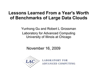 Lessons Learned From a Year's Worth of Benchmarks of Large Data Clouds Yunhong Gu and Robert L Grossman Laboratory for Advanced Computing University of Illinois at Chicago November 16, 2009 