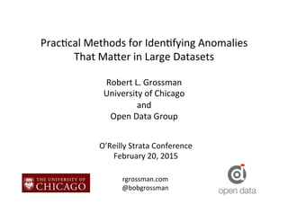Prac%cal	
  Methods	
  for	
  Iden%fying	
  Anomalies	
  
That	
  Ma8er	
  in	
  Large	
  Datasets	
  
Robert	
  L.	
  Grossman	
  
University	
  of	
  Chicago	
  
and	
  
Open	
  Data	
  Group	
  
O’Reilly	
  Strata	
  Conference	
  
February	
  20,	
  2015	
  
rgrossman.com	
  
@bobgrossman	
  
 
