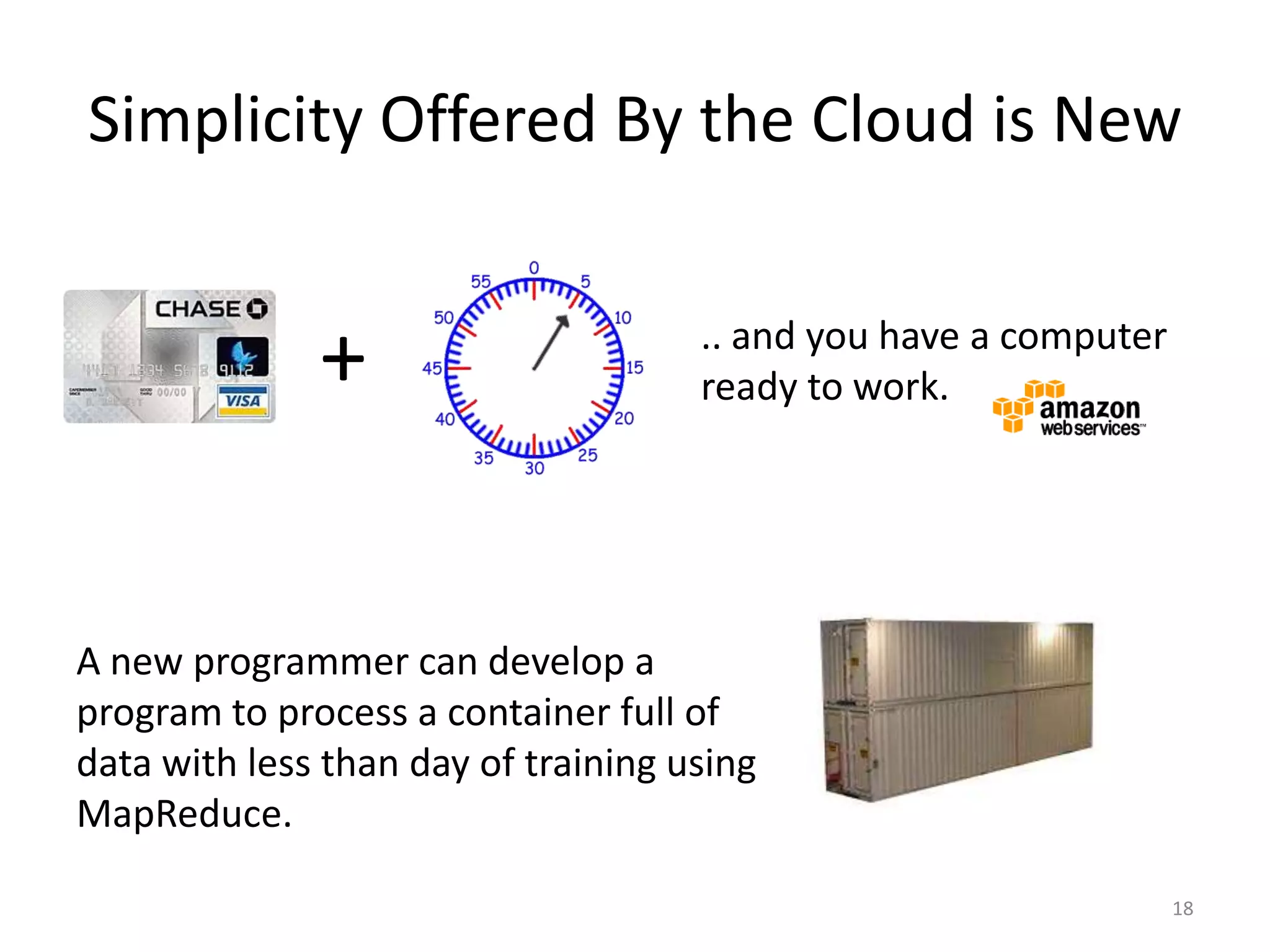 Clouds can be used to manage surges in computing.Simplicity Offered By the Cloud is New18+.. and you have a computer ready to work.A new programmer can develop a program to process a container full of data with less than day of training using MapReduce.