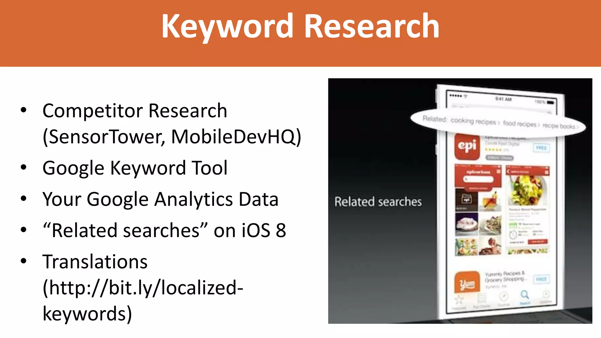 Keyword Research
• Competitor Research
(SensorTower, MobileDevHQ)
• Google Keyword Tool
• Your Google Analytics Data
• “Related searches” on iOS 8
• Translations
(http://bit.ly/localized-
keywords)
 