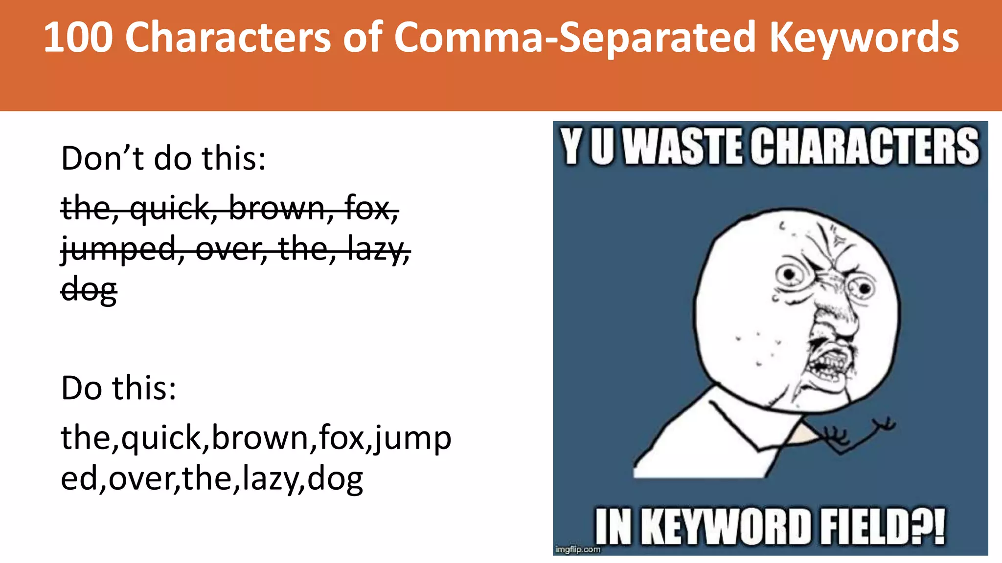 100 Characters of Comma-Separated Keywords
Don’t do this:
the, quick, brown, fox,
jumped, over, the, lazy,
dog
Do this:
the,quick,brown,fox,jump
ed,over,the,lazy,dog
 