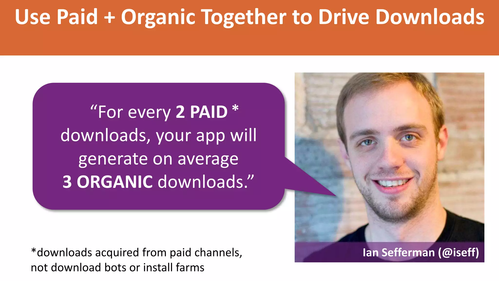 Use Paid + Organic Together to Drive Downloads
“For every 2 PAID
downloads, your app will
generate on average
3 ORGANIC downloads.”
Ian Sefferman (@iseff)
*
*downloads acquired from paid channels,
not download bots or install farms
 