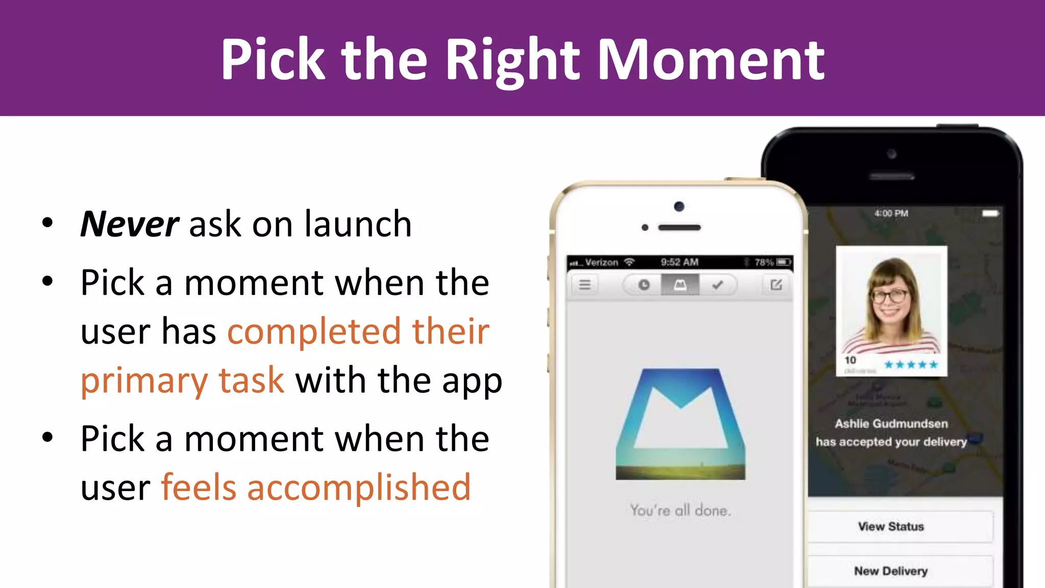 Pick the Right Moment
• Never ask on launch
• Pick a moment when the
user has completed their
primary task with the app
• Pick a moment when the
user feels accomplished
 