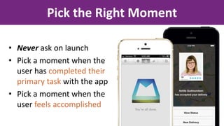 Pick the Right Moment
• Never ask on launch
• Pick a moment when the
user has completed their
primary task with the app
• Pick a moment when the
user feels accomplished
 