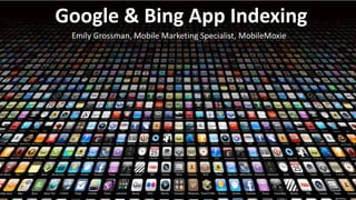 Google & Bing App Indexing
Emily Grossman, Mobile Marketing Specialist, MobileMoxie
 
