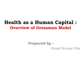 Health as a Human Capital :
Overview of Grossman Model
Prepared by –
Sumit Kumar Das
 