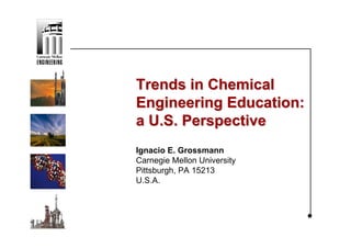 Trends in Chemical
Engineering Education:
a U.S. Perspective
Ignacio E. Grossmann
Carnegie Mellon University
Pittsburgh, PA 15213
U.S.A.
 