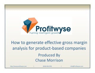 How to generate effective gross margin 
analysis for product‐based companies
Produced By
Chase Morrison
http://www.profitwyse.com |  (818) 436‐0781 | Info@Profitwyse.com
 
