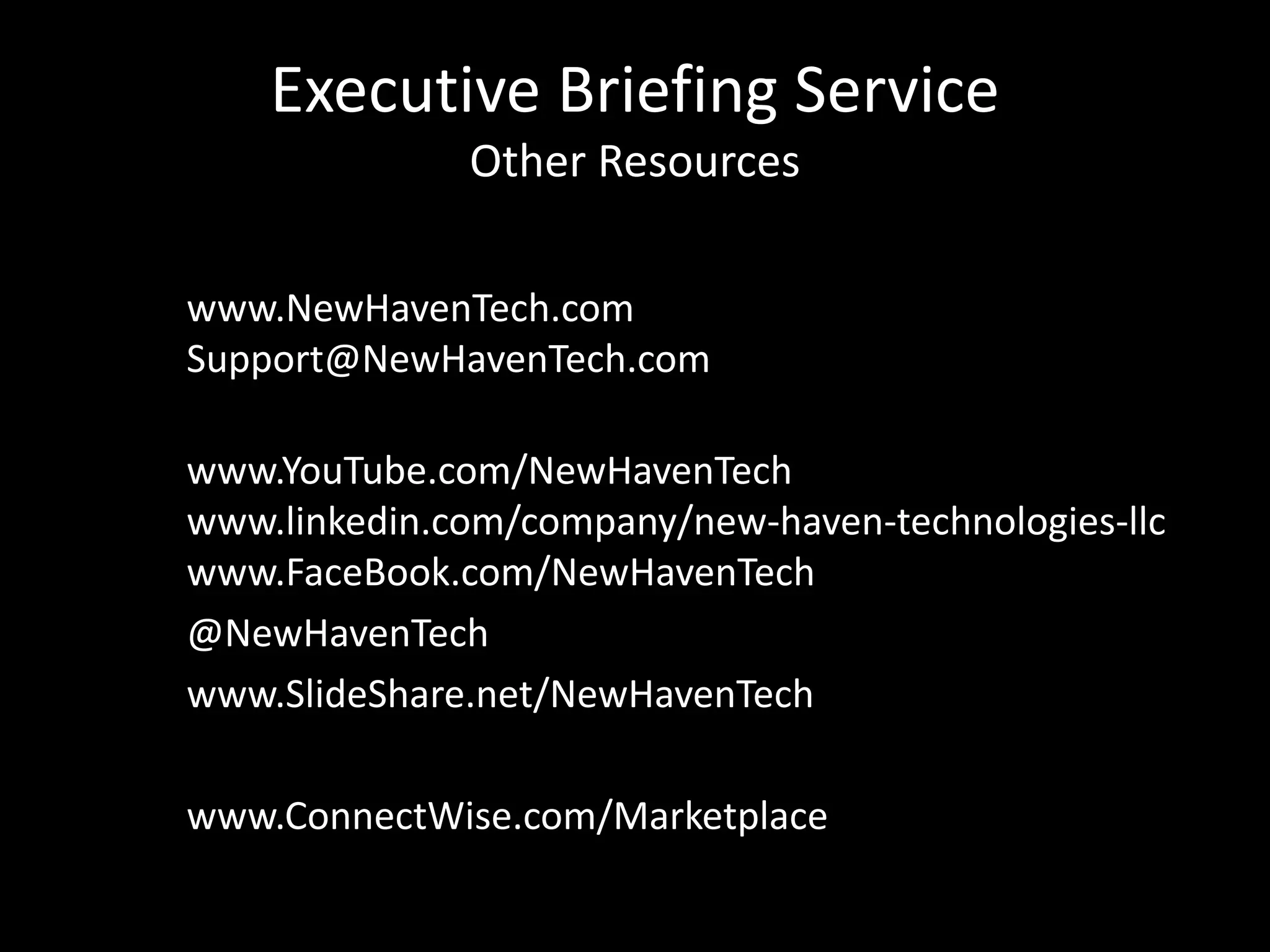 Executive Briefing Service
Other Resources
www.NewHavenTech.com
Support@NewHavenTech.com
www.YouTube.com/NewHavenTech
www.linkedin.com/company/new-haven-technologies-llc
www.FaceBook.com/NewHavenTech
@NewHavenTech
www.SlideShare.net/NewHavenTech
www.ConnectWise.com/Marketplace
 