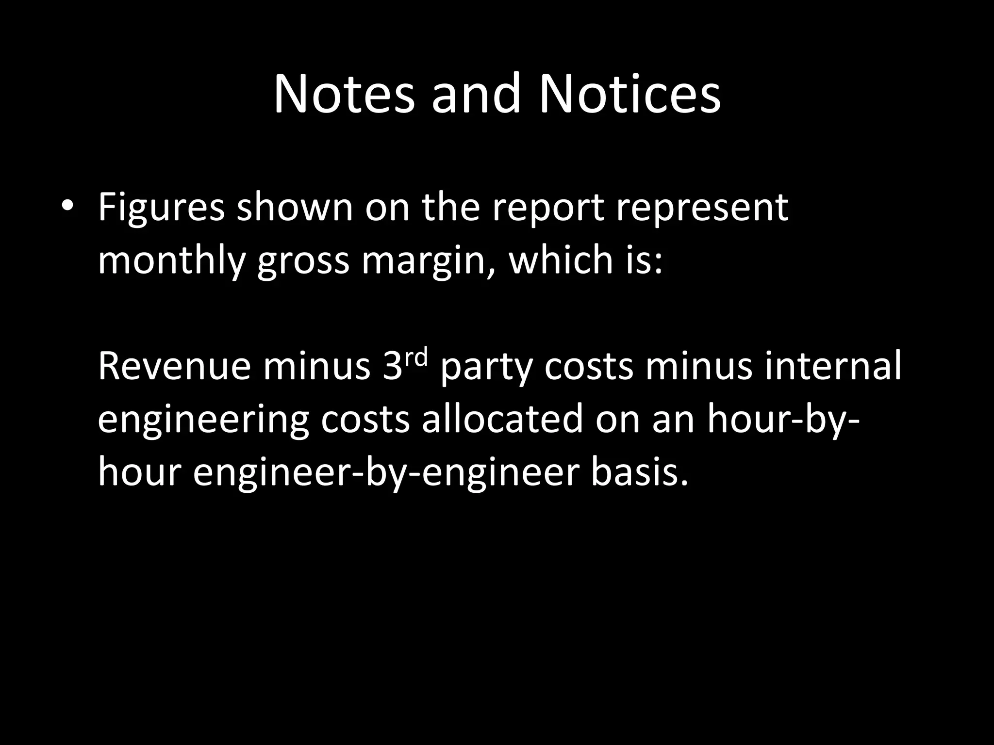 Notes and Notices
• Figures shown on the report represent
monthly gross margin, which is:
Revenue minus 3rd party costs minus internal
engineering costs allocated on an hour-by-
hour engineer-by-engineer basis.
 