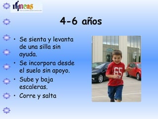 4-6 años
• Se sienta y levanta
de una silla sin
ayuda.
• Se incorpora desde
el suelo sin apoyo.
• Sube y baja
escaleras.
• Corre y salta
 