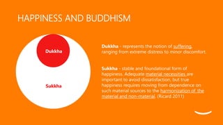 HAPPINESS AND BUDDHISM
Sukkha
Dukkha
Dukkha - represents the notion of suffering,
ranging from extreme distress to minor d...