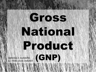 Gross
           National
           Product
DANESSA E. GUMAPAC
Iv – PERE LOUIS CHAUVET
                          (GNP)
 