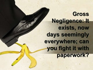 Gross
Negligence: It
exists, now
days seemingly
everywhere; can
you fight it with
paperwork?
 