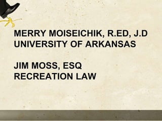 MERRY MOISEICHIK, R.ED, J.D
UNIVERSITY OF ARKANSAS
JIM MOSS, ESQ
RECREATION LAW
 