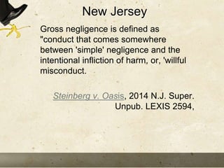 New Jersey
Gross negligence is defined as
"conduct that comes somewhere
between 'simple' negligence and the
intentional in...