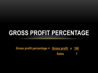 GROSS PROFIT PERCENTAGE 
Gross profit percentage = Gross profit x 100 
Sales 1 
 