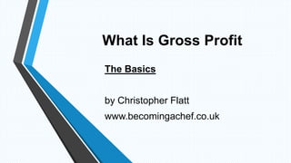 What Is Gross Profit
The Basics
by Christopher Flatt
www.becomingachef.co.uk
 