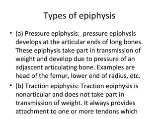 Types of epiphysis
• (a) Pressure epiphysis: pressure epiphysis
develops at the articular ends of long bones.
These epiphy...