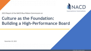 © NACD 2023. All rights reserved.
Culture as the Foundation:
Building a High-Performance Board
2023 Report of the NACD Blue Ribbon Commission on
November 30. 2023
 