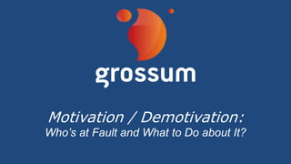 Motivation / Demotivation:
Who’s at Fault and What to Do about It?
 