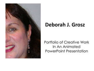 Deborah J. Grosz

Portfolio of Creative Work
     In An Animated
PowerPoint Presentation
 