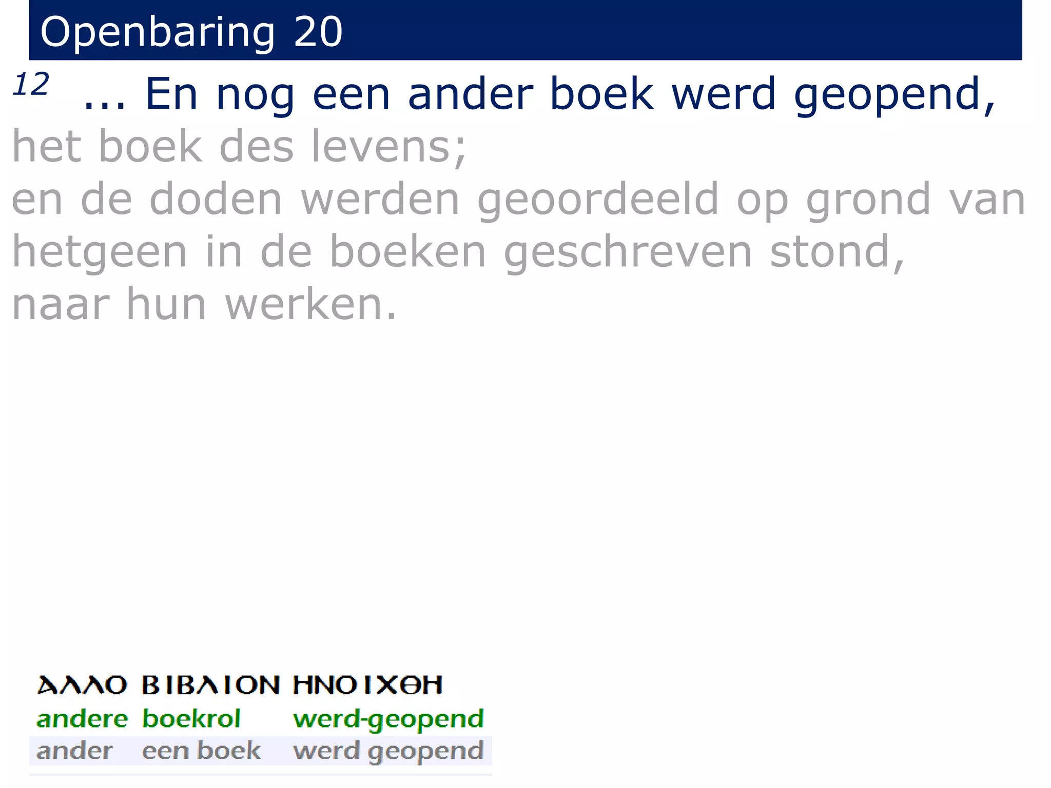 Openbaring 20 
12 ... En nog een ander boek werd geopend, 
het boek des levens; 
en de doden werden geoordeeld op grond van 
hetgeen in de boeken geschreven stond, 
naar hun werken. 
 