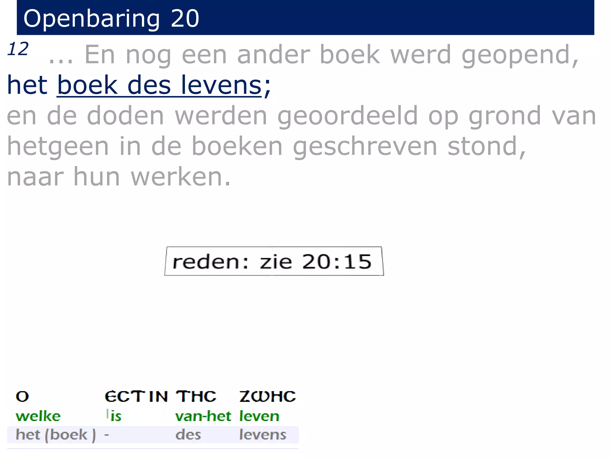 Openbaring 20 
12 ... En nog een ander boek werd geopend, 
het boek des levens; 
en de doden werden geoordeeld op grond van 
hetgeen in de boeken geschreven stond, 
naar hun werken. 
 