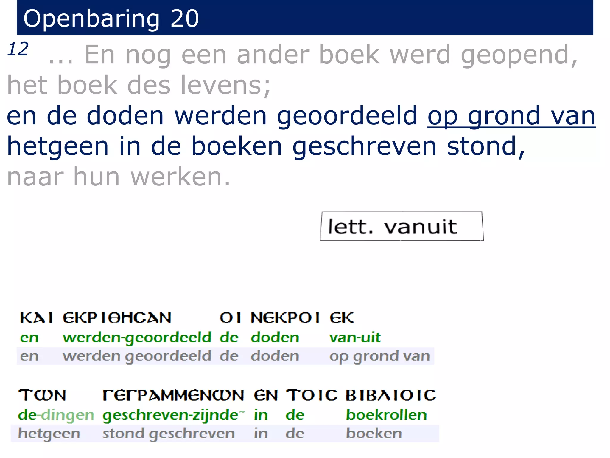 Openbaring 20 
12 ... En nog een ander boek werd geopend, 
het boek des levens; 
en de doden werden geoordeeld op grond van 
hetgeen in de boeken geschreven stond, 
naar hun werken. 
 
