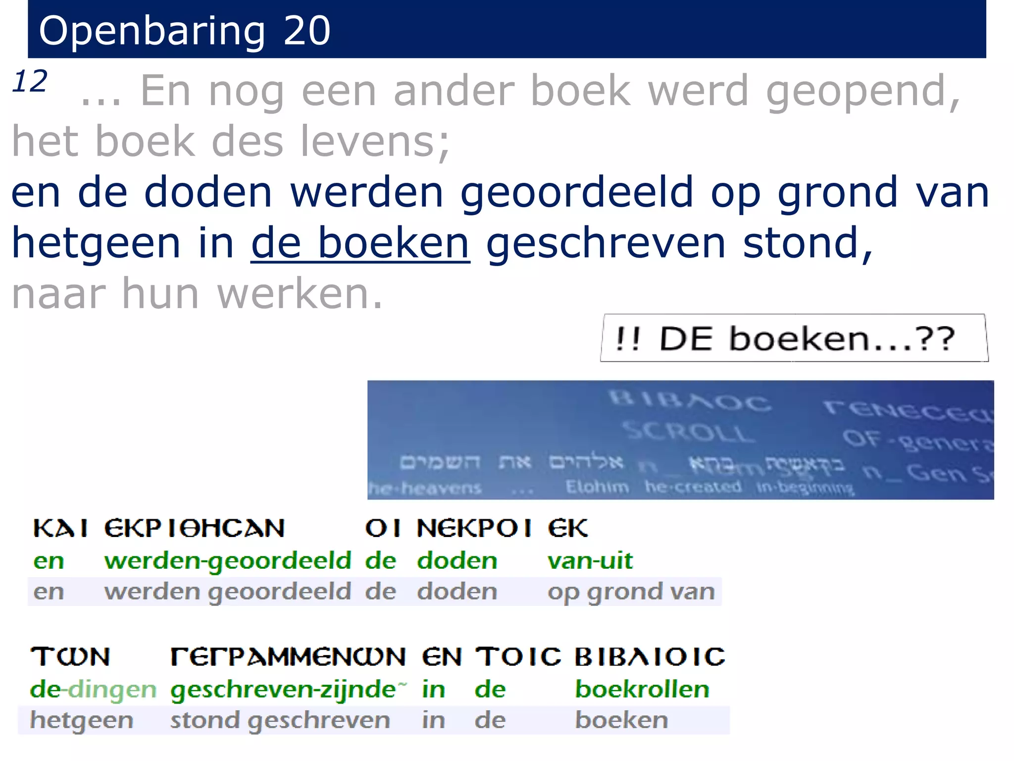 Openbaring 20 
12 ... En nog een ander boek werd geopend, 
het boek des levens; 
en de doden werden geoordeeld op grond van 
hetgeen in de boeken geschreven stond, 
naar hun werken. 
 