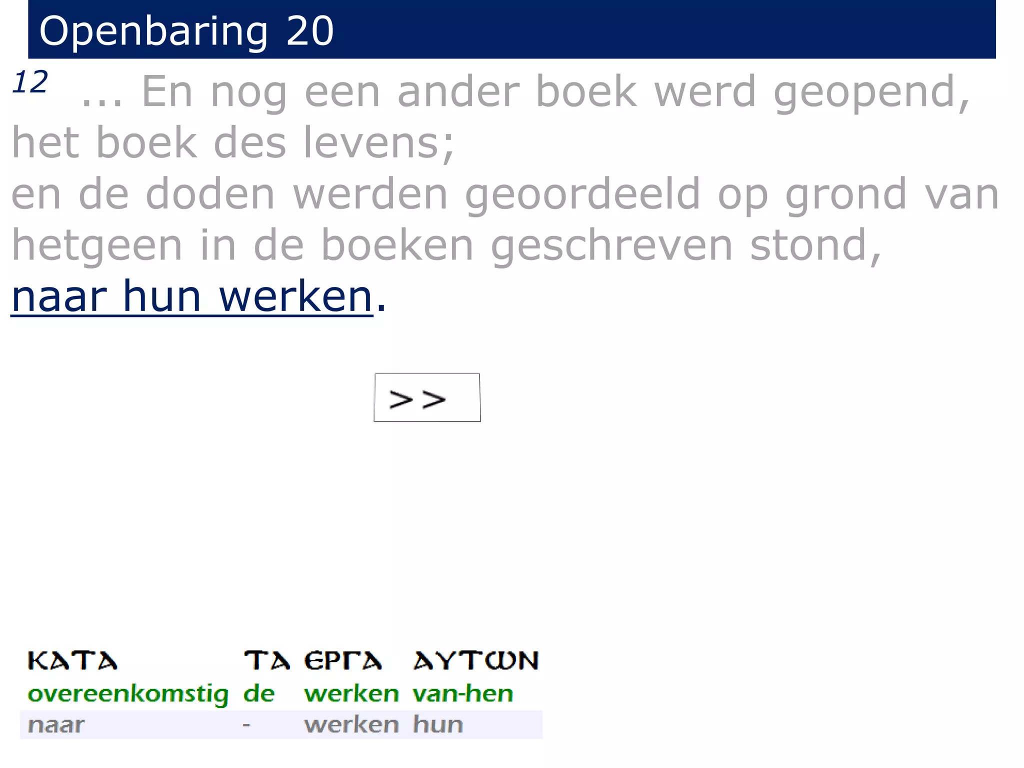 Openbaring 20 
12 ... En nog een ander boek werd geopend, 
het boek des levens; 
en de doden werden geoordeeld op grond van 
hetgeen in de boeken geschreven stond, 
naar hun werken. 
 