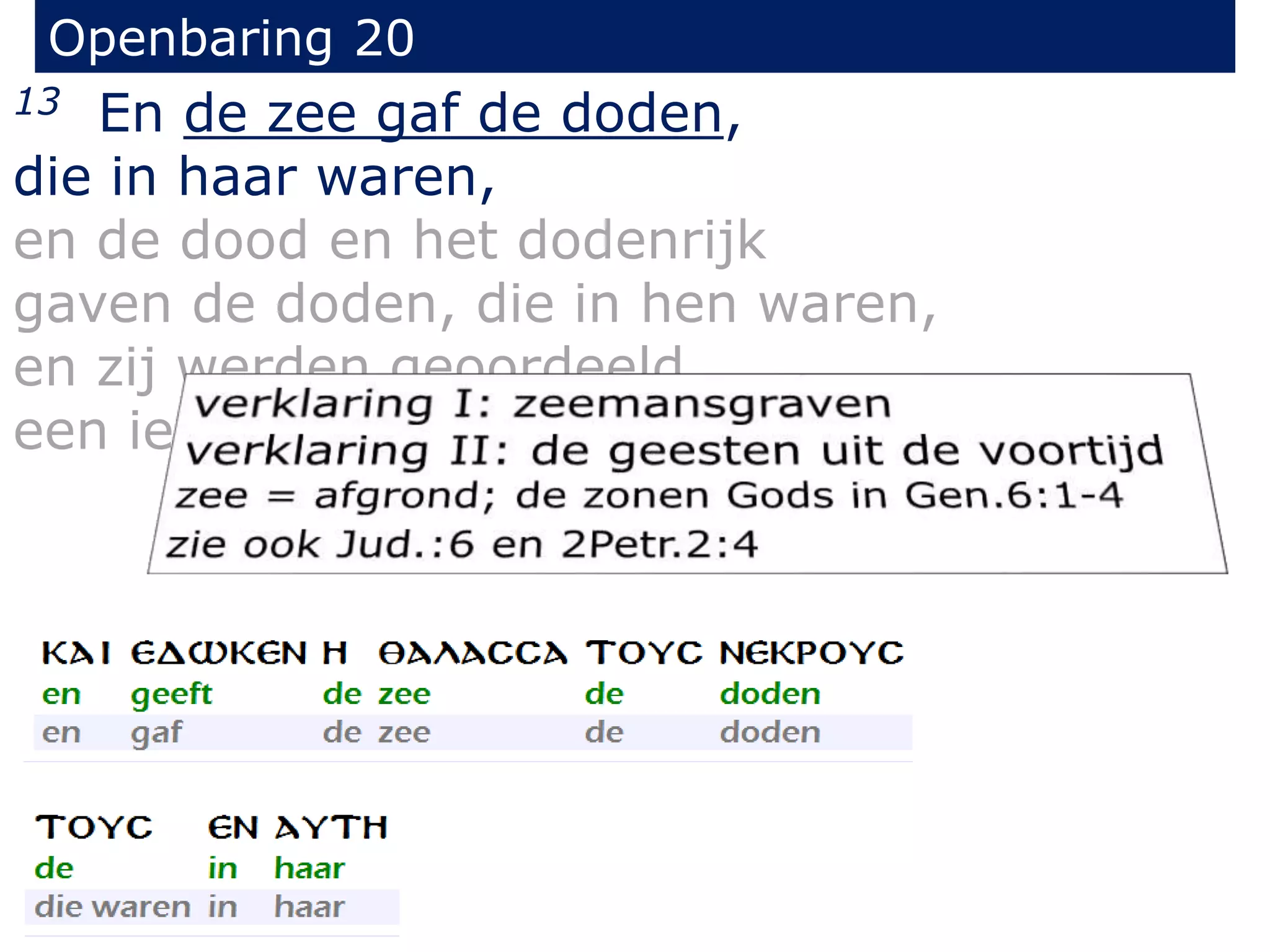 Openbaring 20 
13 En de zee gaf de doden, 
die in haar waren, 
en de dood en het dodenrijk 
gaven de doden, die in hen waren, 
en zij werden geoordeeld, 
een ieder naar zijn werken. 
 