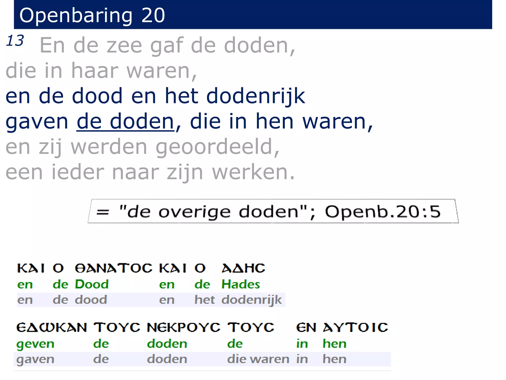 Openbaring 20 
13 En de zee gaf de doden, 
die in haar waren, 
en de dood en het dodenrijk 
gaven de doden, die in hen waren, 
en zij werden geoordeeld, 
een ieder naar zijn werken. 
 