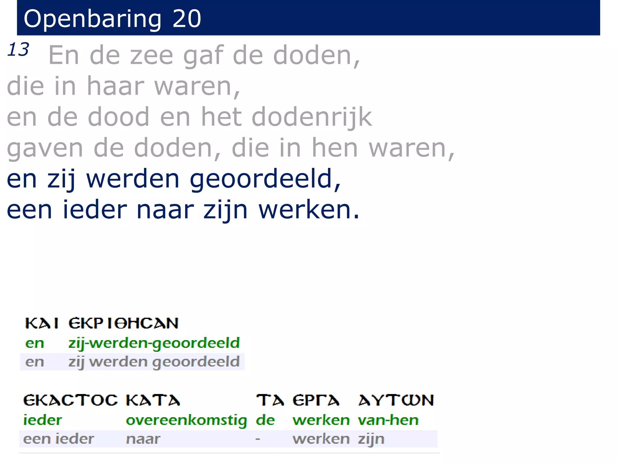 Openbaring 20 
13 En de zee gaf de doden, 
die in haar waren, 
en de dood en het dodenrijk 
gaven de doden, die in hen waren, 
en zij werden geoordeeld, 
een ieder naar zijn werken. 
 