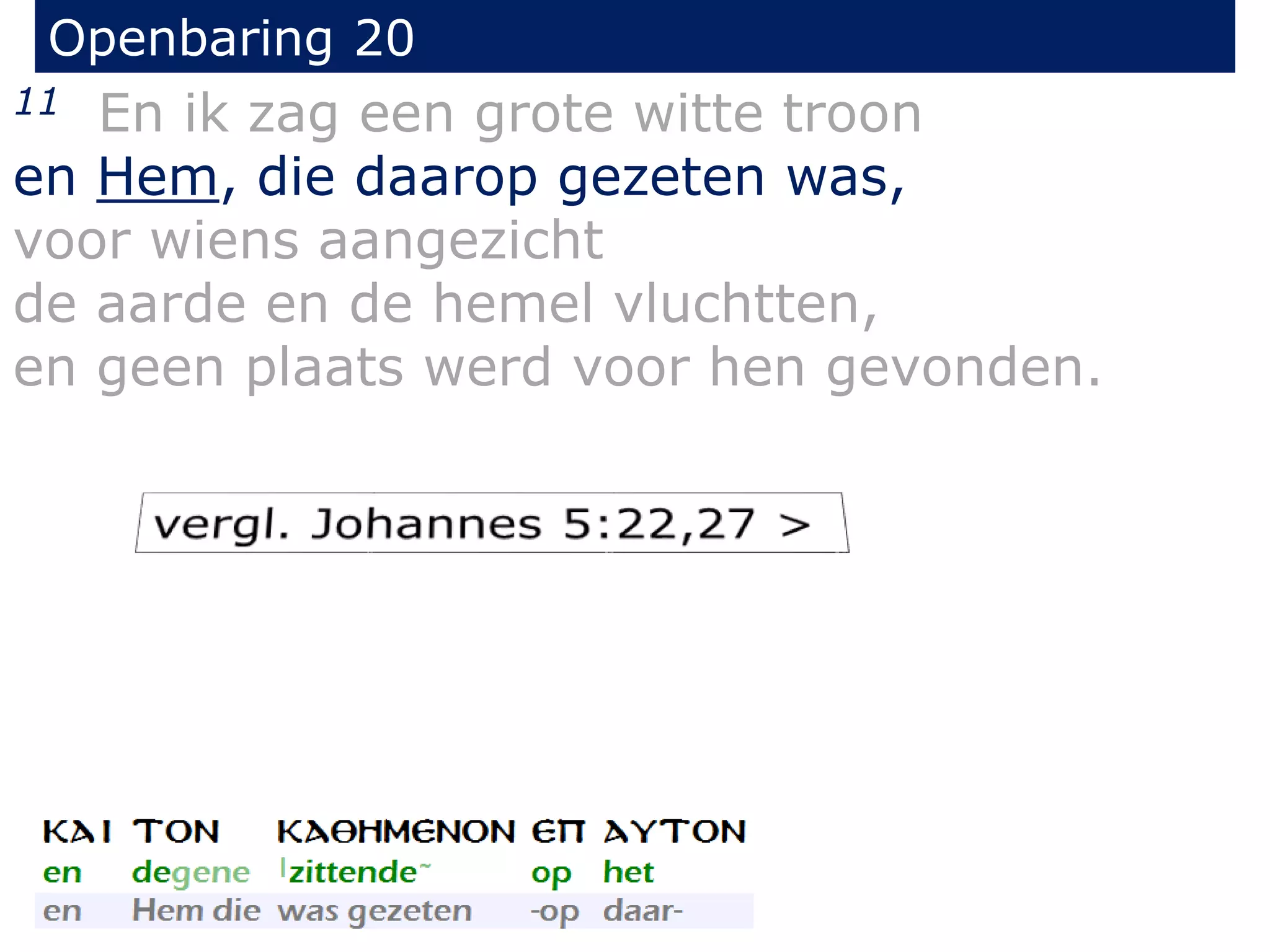 Openbaring 20 
11 En ik zag een grote witte troon 
en Hem, die daarop gezeten was, 
voor wiens aangezicht 
de aarde en de hemel vluchtten, 
en geen plaats werd voor hen gevonden. 
 