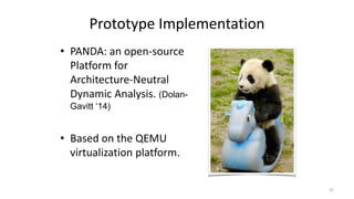 Prototype Implementation
• PANDA: an open-source
Platform for
Architecture-Neutral
Dynamic Analysis. (Dolan-
Gavitt ‘14)
• Based on the QEMU
virtualization platform.
25
 