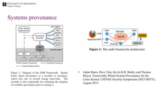 Faculty of Science
Systems provenance
• Adam Bates, Dave Tian, Kevin R.B. Butler, and Thomas
Moyer. Trustworthy Whole-System Provenance for the
Linux Kernel. USENIX Security Symposium (SECURITY),
August 2015.
 