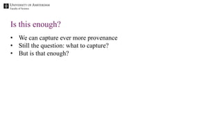 Faculty of Science
• We can capture ever more provenance
• Still the question: what to capture?
• But is that enough?
Is this enough?
 