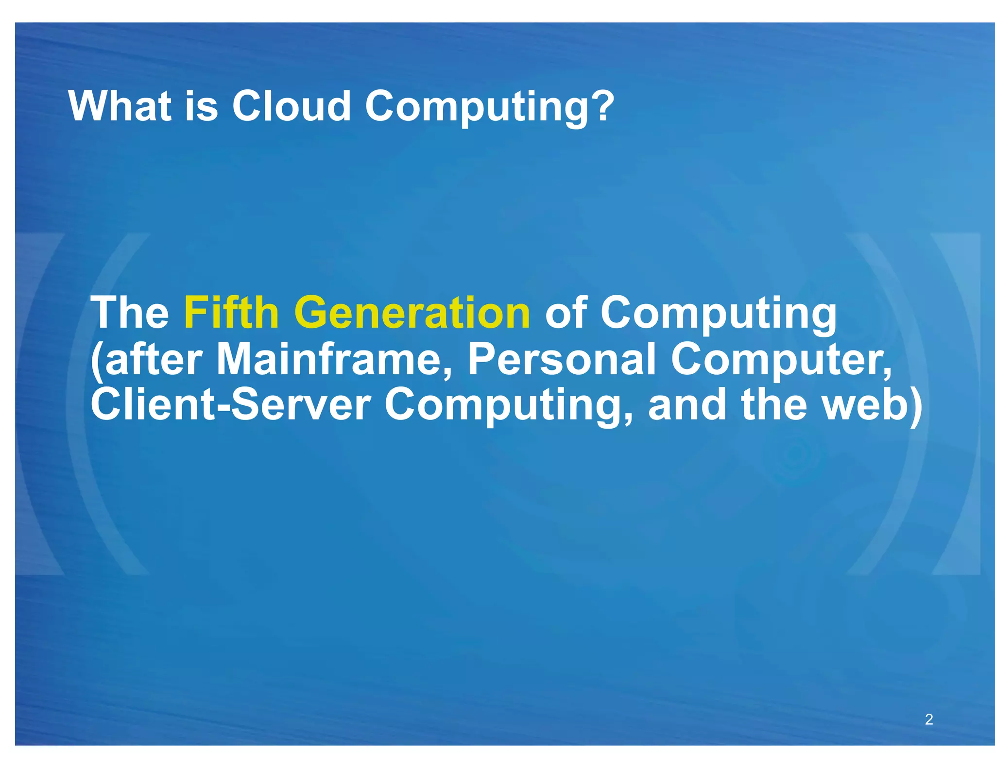 What is Cloud Computing?



The Fifth Generation of Computing
(after Mainframe, Personal Computer,
Client-Server Computing, and the web)




                                        2
 