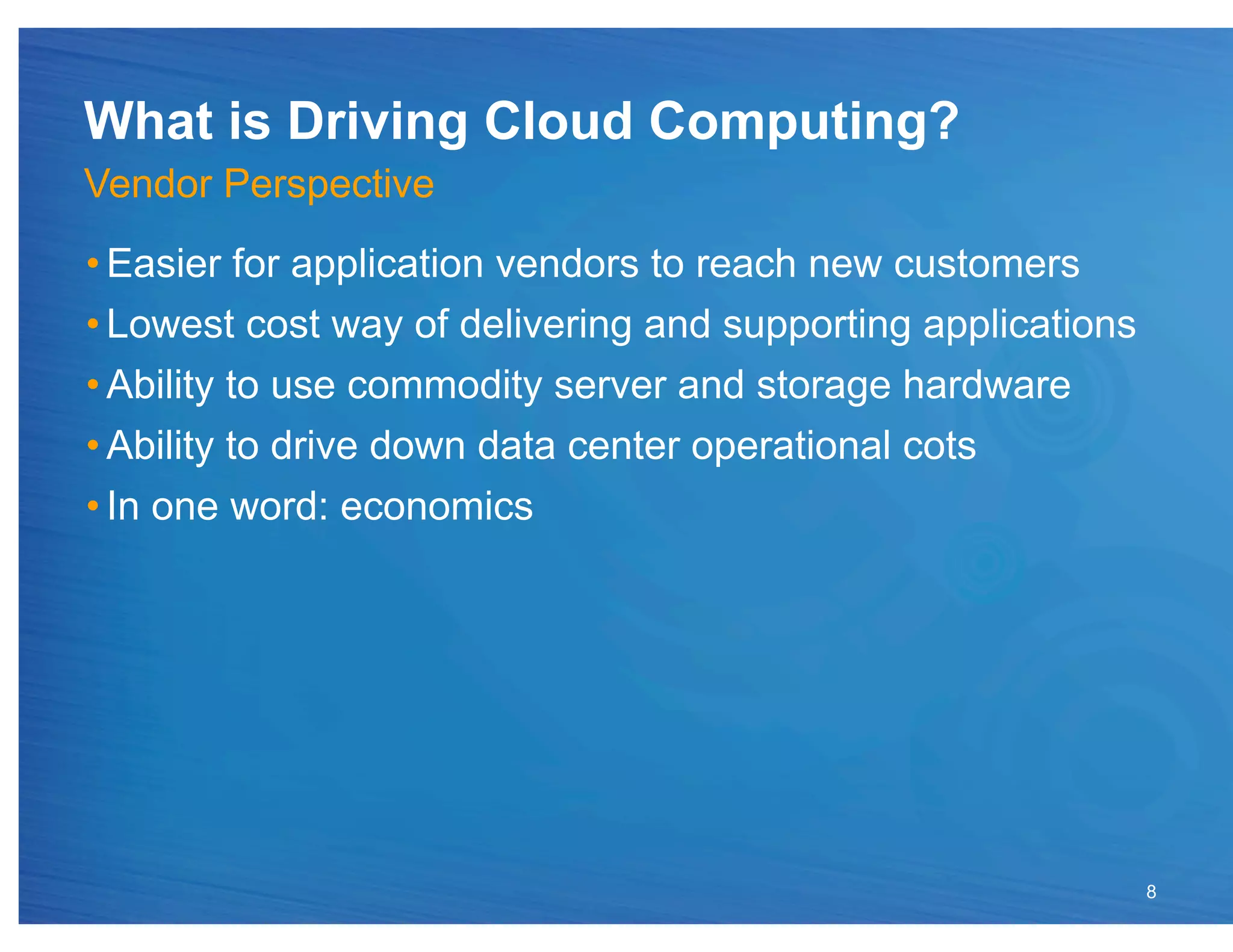 What is Driving Cloud Computing?
Vendor Perspective
• Easier for application vendors to reach new customers
• Lowest cost way of delivering and supporting applications
• Ability to use commodity server and storage hardware
• Ability to drive down data center operational cots
• In one word: economics




                                                              8
 